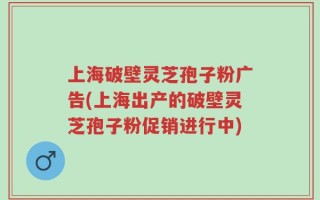 上海破壁灵芝孢子粉广告(上海出产的破壁灵芝孢子粉促销进行中)