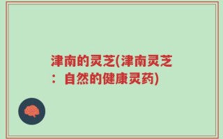 津南的灵芝(津南灵芝：自然的健康灵药)