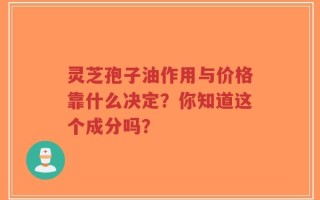 灵芝孢子油作用与价格靠什么决定？你知道这个成分吗？