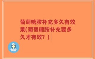 葡萄糖胺补充多久有效果(葡萄糖胺补充要多久才有效？)