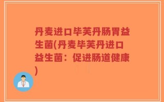丹麦进口毕芙丹肠胃益生菌(丹麦毕芙丹进口益生菌：促进肠道健康)