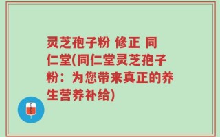 灵芝孢子粉 修正 同仁堂(同仁堂灵芝孢子粉：为您带来真正的养生营养补给)