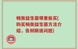 畅衡益生菌哪里能买(购买畅衡益生菌方法介绍，告别肠道问题)