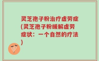 灵芝孢子粉治疗虚劳症(灵芝孢子粉缓解虚劳症状：一个自然的疗法)