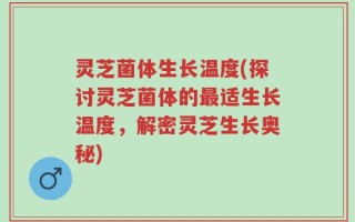 灵芝菌体生长温度(探讨灵芝菌体的最适生长温度，解密灵芝生长奥秘)