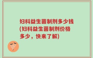 妇科益生菌制剂多少钱(妇科益生菌制剂价格多少，快来了解)