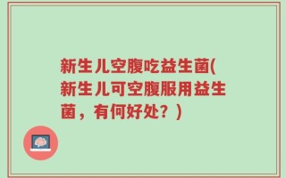 新生儿空腹吃益生菌(新生儿可空腹服用益生菌，有何好处？)