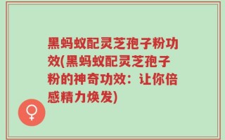 黑蚂蚁配灵芝孢子粉功效(黑蚂蚁配灵芝孢子粉的神奇功效：让你倍感精力焕发)