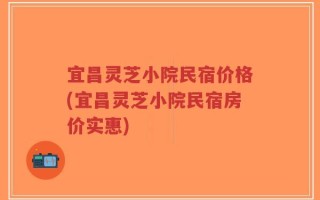 宜昌灵芝小院民宿价格(宜昌灵芝小院民宿房价实惠)
