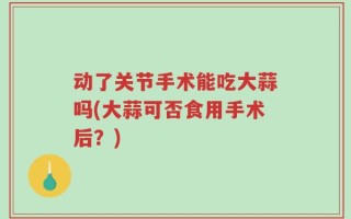 动了关节手术能吃大蒜吗(大蒜可否食用手术后？)