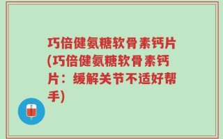 巧倍健氨糖软骨素钙片(巧倍健氨糖软骨素钙片：缓解关节不适好帮手)