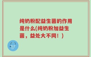 纯奶粉配益生菌的作用是什么(纯奶粉加益生菌，益处大不同！)