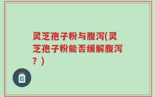 灵芝孢子粉与腹泻(灵芝孢子粉能否缓解腹泻？)