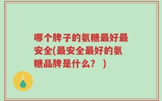 哪个牌子的氨糖最好最安全(最安全最好的氨糖品牌是什么？ )