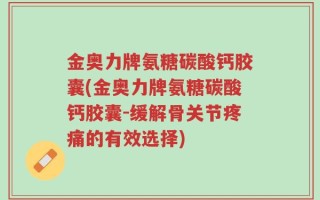 金奥力牌氨糖碳酸钙胶囊(金奥力牌氨糖碳酸钙胶囊-缓解骨关节疼痛的有效选择)