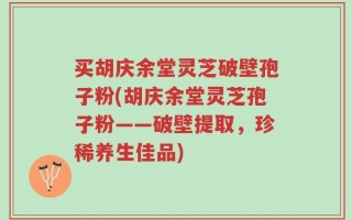 买胡庆余堂灵芝破壁孢子粉(胡庆余堂灵芝孢子粉——破壁提取，珍稀养生佳品)