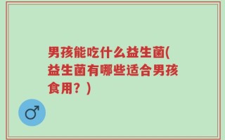 男孩能吃什么益生菌(益生菌有哪些适合男孩食用？)