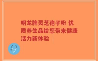 明龙牌灵芝孢子粉 优质养生品给您带来健康活力新体验