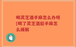 喝灵芝酒手麻怎么办呀(喝了灵芝酒后手麻怎么缓解