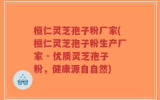 桓仁灵芝孢子粉厂家(桓仁灵芝孢子粉生产厂家 - 优质灵芝孢子粉，健康源自自然)