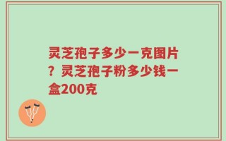 灵芝孢子多少一克图片？灵芝孢子粉多少钱一盒200克