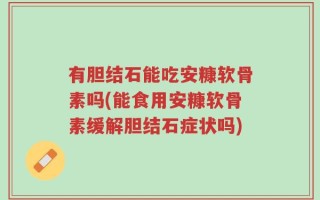有胆结石能吃安糠软骨素吗(能食用安糠软骨素缓解胆结石症状吗)