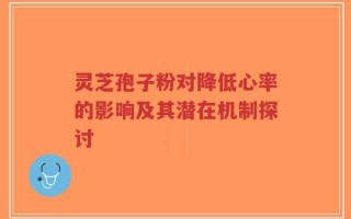 灵芝孢子粉对降低心率的影响及其潜在机制探讨