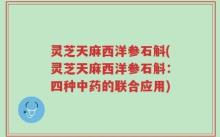 灵芝天麻西洋参石斛(灵芝天麻西洋参石斛：四种中药的联合应用)