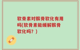 软骨素对髌骨软化有用吗(软骨素能缓解髌骨软化吗？)