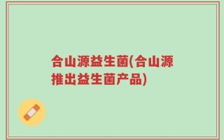 合山源益生菌(合山源推出益生菌产品)