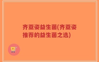 齐亚姿益生菌(齐亚姿推荐的益生菌之选)