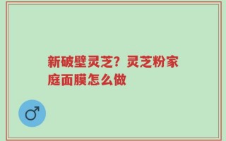 新破壁灵芝？灵芝粉家庭面膜怎么做
