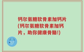 钙尔氨糖软骨素加钙片(钙尔氨糖软骨素加钙片，助你健康骨骼!)
