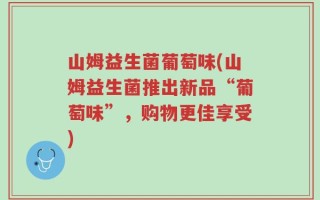 山姆益生菌葡萄味(山姆益生菌推出新品“葡萄味”，购物更佳享受)