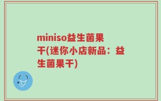 miniso益生菌果干(迷你小店新品：益生菌果干)