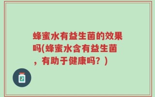 蜂蜜水有益生菌的效果吗(蜂蜜水含有益生菌，有助于健康吗？)