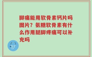 脚痛能用软骨素钙片吗图片？氨糖软骨素有什么作用腿脚疼痛可以补充吗