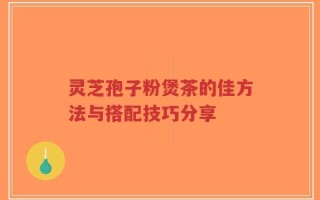 灵芝孢子粉煲茶的佳方法与搭配技巧分享