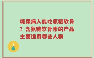 糖尿病人能吃氨糖软骨？含氨糖软骨素的产品主要适用哪些人群