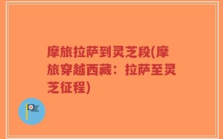 摩旅拉萨到灵芝段(摩旅穿越西藏：拉萨至灵芝征程)