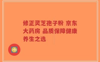 修正灵芝孢子粉 京东大药房 品质保障健康养生之选