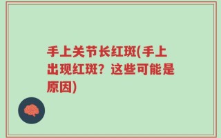 手上关节长红斑(手上出现红斑？这些可能是原因)
