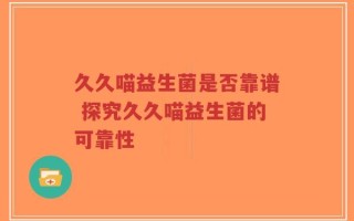 久久喵益生菌是否靠谱 探究久久喵益生菌的可靠性