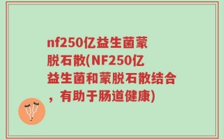 nf250亿益生菌蒙脱石散(NF250亿益生菌和蒙脱石散结合，有助于肠道健康)