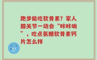 跑步能吃软骨素？家人膝关节一动会“咔咔响”，吃点氨糖软骨素钙片怎么样