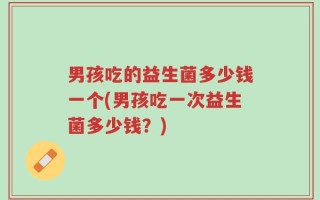 男孩吃的益生菌多少钱一个(男孩吃一次益生菌多少钱？)