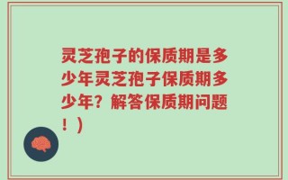灵芝孢子的保质期是多少年灵芝孢子保质期多少年？解答保质期问题！)