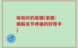 吸收好的氨糖(氨糖：缓解关节疼痛的好帮手)
