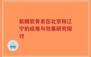 氨糖软骨素在北京和辽宁的应用与效果研究探讨