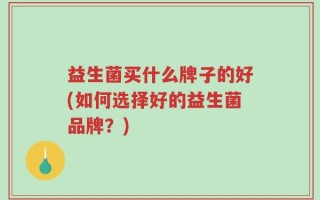 益生菌买什么牌子的好(如何选择好的益生菌品牌？)